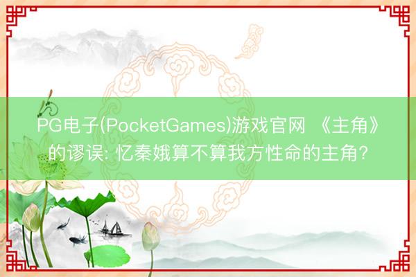 PG电子(PocketGames)游戏官网 《主角》的谬误: 忆秦娥算不算我方性命的主角?