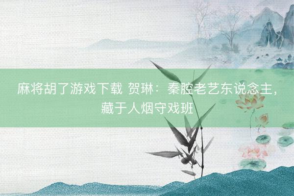麻将胡了游戏下载 贺琳：秦腔老艺东说念主，藏于人烟守戏班