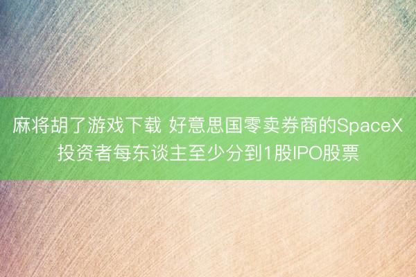 麻将胡了游戏下载 好意思国零卖券商的SpaceX投资者每东谈主至少分到1股IPO股票