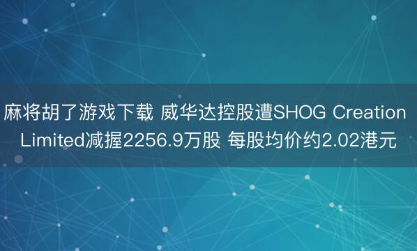 麻将胡了游戏下载 威华达控股遭SHOG Creation Limited减握2256.9万股 每股均价约2.02港元