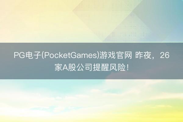 PG电子(PocketGames)游戏官网 昨夜，26家A股公司提醒风险！