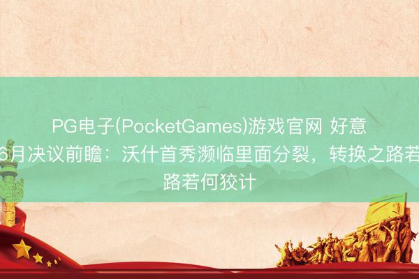 PG电子(PocketGames)游戏官网 好意思联储6月决议前瞻：沃什首秀濒临里面分裂，转换之路若何狡计