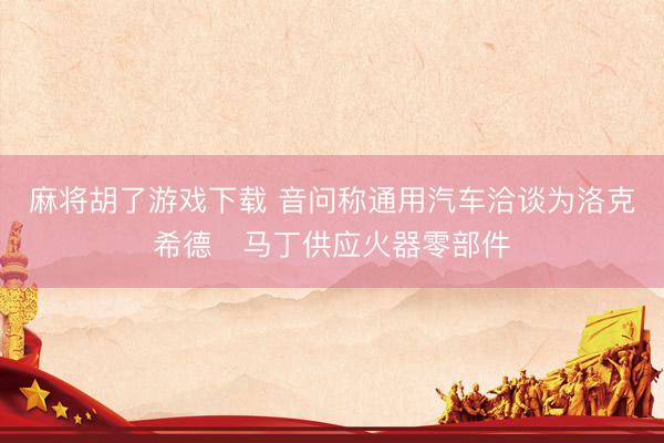 麻将胡了游戏下载 音问称通用汽车洽谈为洛克希德・马丁供应火器零部件