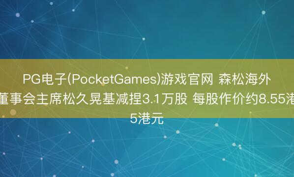 PG电子(PocketGames)游戏官网 森松海外遭董事会主席松久晃基减捏3.1万股 每股作价约8.55港元