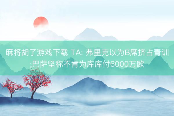 麻将胡了游戏下载 TA: 弗里克以为B席挤占青训;巴萨坚称不肯为库库付6000万欧