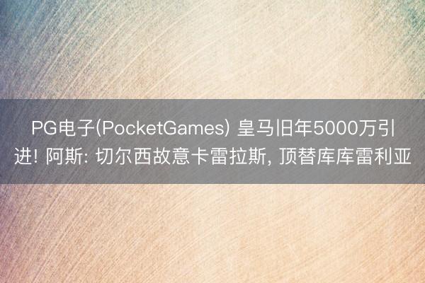 PG电子(PocketGames) 皇马旧年5000万引进! 阿斯: 切尔西故意卡雷拉斯， 顶替库库雷利亚