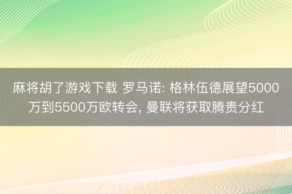 麻将胡了游戏下载 罗马诺: 格林伍德展望5000万到5500万欧转会， 曼联将获取腾贵分红