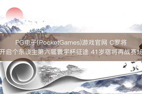 PG电子(PocketGames)游戏官网 C罗将开启个东谈主第六届寰宇杯征途 41岁宿将再战赛场