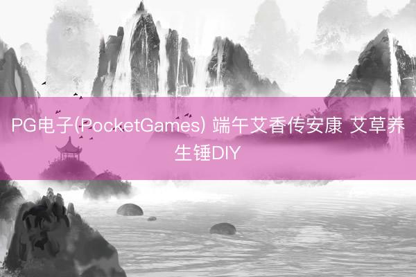 PG电子(PocketGames) 端午艾香传安康 艾草养生锤DIY
