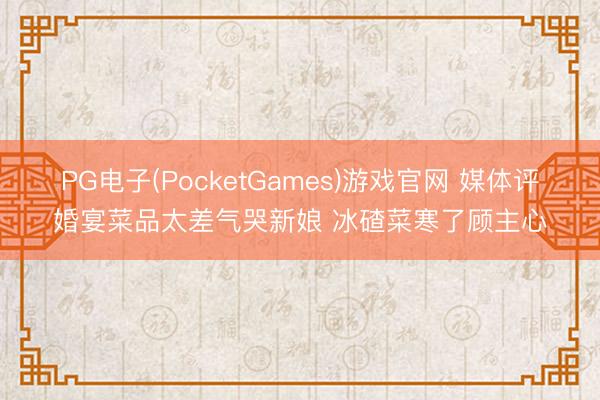 PG电子(PocketGames)游戏官网 媒体评婚宴菜品太差气哭新娘 冰碴菜寒了顾主心