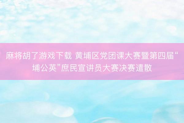 麻将胡了游戏下载 黄埔区党团课大赛暨第四届“埔公英”庶民宣讲员大赛决赛遣散