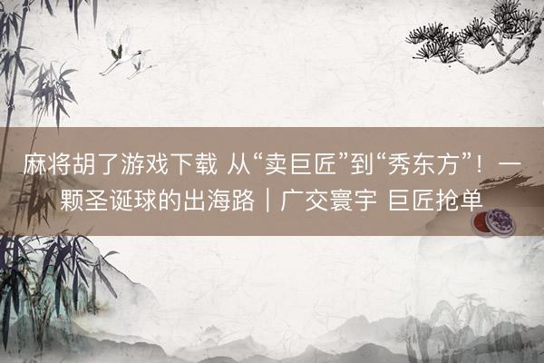 麻将胡了游戏下载 从“卖巨匠”到“秀东方”！一颗圣诞球的出海路｜广交寰宇 巨匠抢单