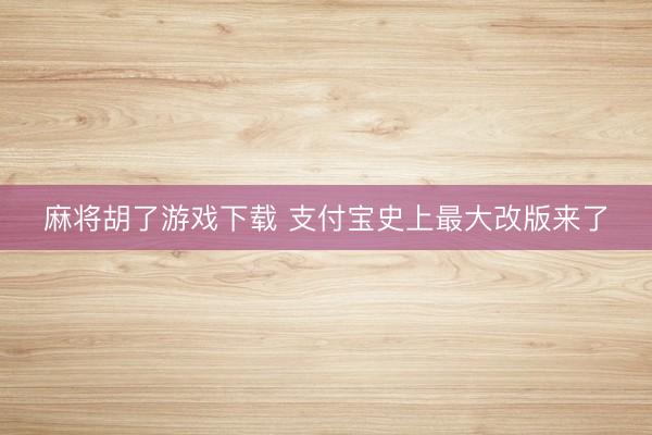 麻将胡了游戏下载 支付宝史上最大改版来了