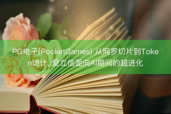 PG电子(PocketGames) 从网罗切片到Token诡计， 爱立信面向AI期间的超进化