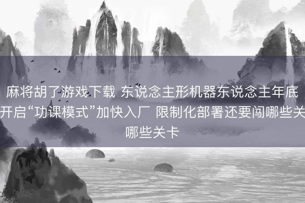 麻将胡了游戏下载 东说念主形机器东说念主年底将开启“功课模式”加快入厂 限制化部署还要闯哪些关卡