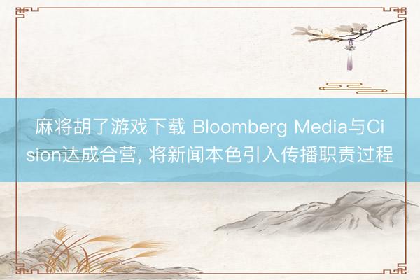 麻将胡了游戏下载 Bloomberg Media与Cision达成合营， 将新闻本色引入传播职责过程