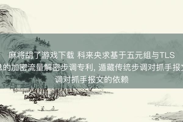麻将胡了游戏下载 科来央求基于五元组与TLS密钥信息的加密流量解密步调专利， 遁藏传统步调对抓手报文的依赖