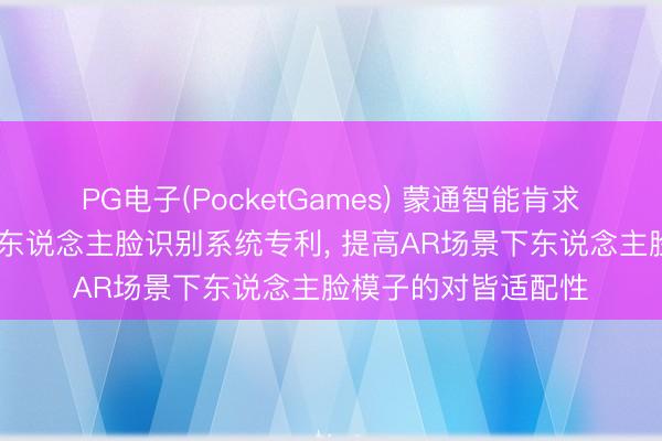 PG电子(PocketGames) 蒙通智能肯求基于智能AR眼镜的东说念主脸识别系统专利， 提高AR场景下东说念主脸模子的对皆适配性